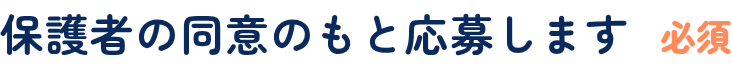 保護者の同意のもと応募します（必須）
